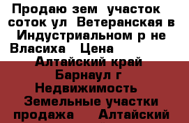 Продаю зем. участок 5 соток ул. Ветеранская в Индустриальном р-не Власиха › Цена ­ 300 000 - Алтайский край, Барнаул г. Недвижимость » Земельные участки продажа   . Алтайский край